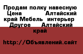 Продам полку навесную › Цена ­ 1 500 - Алтайский край Мебель, интерьер » Другое   . Алтайский край